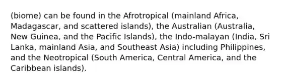 (biome) can be found in the Afrotropical (mainland Africa, Madagascar, and scattered islands), the Australian (Australia, New Guinea, and the Pacific Islands), the Indo-malayan (India, Sri Lanka, mainland Asia, and Southeast Asia) including Philippines, and the Neotropical (South America, Central America, and the Caribbean islands).