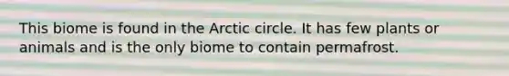 This biome is found in the Arctic circle. It has few plants or animals and is the only biome to contain permafrost.