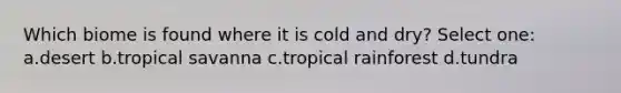 Which biome is found where it is cold and dry? Select one: a.desert b.tropical savanna c.tropical rainforest d.tundra