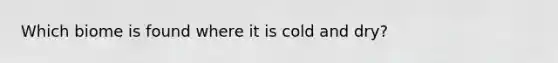 Which biome is found where it is cold and dry?