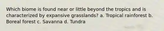 Which biome is found near or little beyond the tropics and is characterized by expansive grasslands? a. Tropical rainforest b. Boreal forest c. Savanna d. Tundra