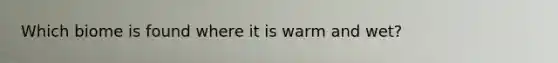 Which biome is found where it is warm and wet?