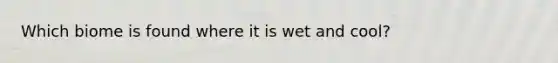 Which biome is found where it is wet and cool?