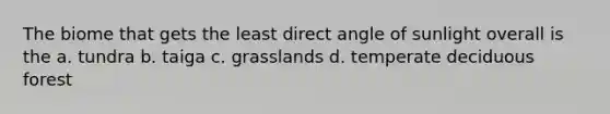 The biome that gets the least direct angle of sunlight overall is the a. tundra b. taiga c. grasslands d. temperate deciduous forest