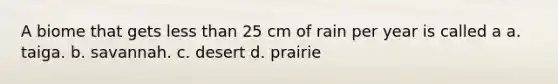 A biome that gets less than 25 cm of rain per year is called a a. taiga. b. savannah. c. desert d. prairie