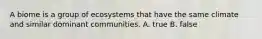 A biome is a group of ecosystems that have the same climate and similar dominant communities. A. true B. false