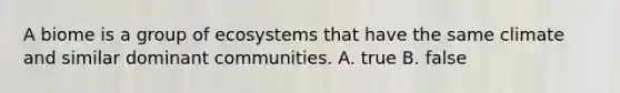 A biome is a group of ecosystems that have the same climate and similar dominant communities. A. true B. false