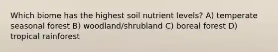 Which biome has the highest soil nutrient levels? A) temperate seasonal forest B) woodland/shrubland C) boreal forest D) tropical rainforest