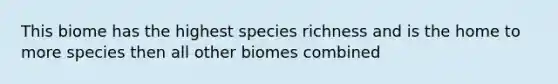 This biome has the highest species richness and is the home to more species then all other biomes combined