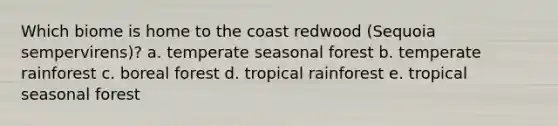 Which biome is home to the coast redwood (Sequoia sempervirens)? a. temperate seasonal forest b. temperate rainforest c. boreal forest d. tropical rainforest e. tropical seasonal forest