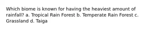 Which biome is known for having the heaviest amount of rainfall? a. Tropical Rain Forest b. Temperate Rain Forest c. Grassland d. Taiga