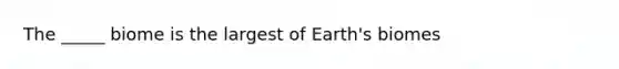 The _____ biome is the largest of Earth's biomes