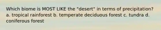 Which biome is MOST LIKE the "desert" in terms of precipitation? a. tropical rainforest b. temperate deciduous forest c. tundra d. coniferous forest