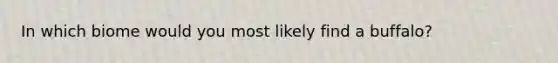 In which biome would you most likely find a buffalo?