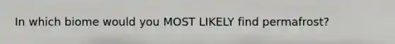 In which biome would you MOST LIKELY find permafrost?