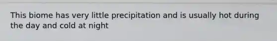 This biome has very little precipitation and is usually hot during the day and cold at night