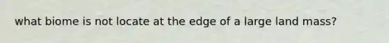 what biome is not locate at the edge of a large land mass?