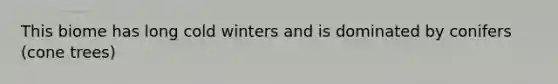 This biome has long cold winters and is dominated by conifers (cone trees)