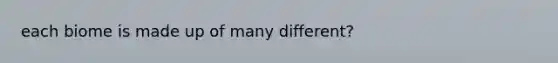 each biome is made up of many different?