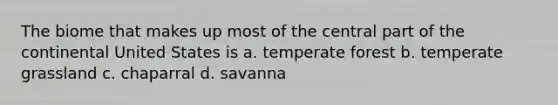 The biome that makes up most of the central part of the continental United States is a. temperate forest b. temperate grassland c. chaparral d. savanna