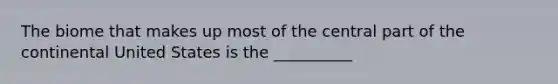 The biome that makes up most of the central part of the continental United States is the __________