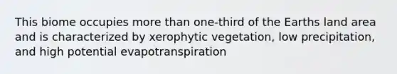 This biome occupies <a href='https://www.questionai.com/knowledge/keWHlEPx42-more-than' class='anchor-knowledge'>more than</a> one-third of the Earths land area and is characterized by xerophytic vegetation, low precipitation, and high potential evapotranspiration