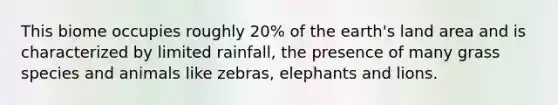 This biome occupies roughly 20% of the earth's land area and is characterized by limited rainfall, the presence of many grass species and animals like zebras, elephants and lions.