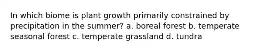 In which biome is plant growth primarily constrained by precipitation in the summer? a. boreal forest b. temperate seasonal forest c. temperate grassland d. tundra