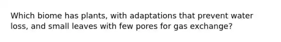 Which biome has plants, with adaptations that prevent water loss, and small leaves with few pores for gas exchange?