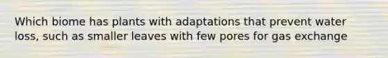 Which biome has plants with adaptations that prevent water loss, such as smaller leaves with few pores for gas exchange