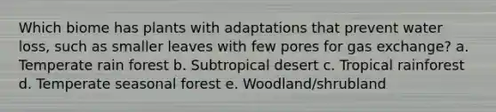 Which biome has plants with adaptations that prevent water loss, such as smaller leaves with few pores for gas exchange? a. Temperate rain forest b. Subtropical desert c. Tropical rainforest d. Temperate seasonal forest e. Woodland/shrubland