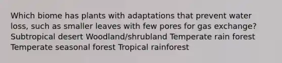 Which biome has plants with adaptations that prevent water loss, such as smaller leaves with few pores for <a href='https://www.questionai.com/knowledge/kU8LNOksTA-gas-exchange' class='anchor-knowledge'>gas exchange</a>? Subtropical desert Woodland/shrubland Temperate rain forest Temperate seasonal forest Tropical rainforest