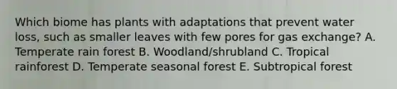 Which biome has plants with adaptations that prevent water loss, such as smaller leaves with few pores for gas exchange? A. Temperate rain forest B. Woodland/shrubland C. Tropical rainforest D. Temperate seasonal forest E. Subtropical forest