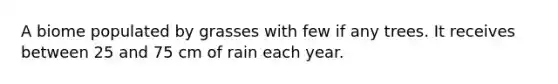 A biome populated by grasses with few if any trees. It receives between 25 and 75 cm of rain each year.