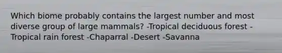 Which biome probably contains the largest number and most diverse group of large mammals? -Tropical deciduous forest -Tropical rain forest -Chaparral -Desert -Savanna