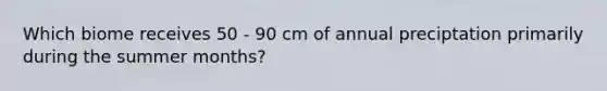 Which biome receives 50 - 90 cm of annual preciptation primarily during the summer months?