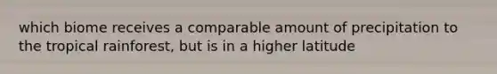 which biome receives a comparable amount of precipitation to the tropical rainforest, but is in a higher latitude