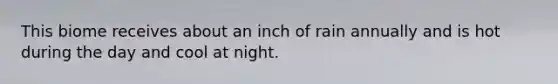 This biome receives about an inch of rain annually and is hot during the day and cool at night.