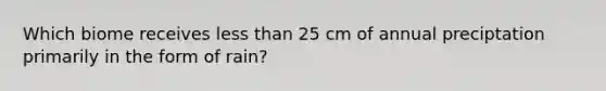 Which biome receives less than 25 cm of annual preciptation primarily in the form of rain?