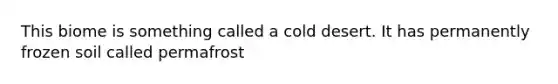 This biome is something called a cold desert. It has permanently frozen soil called permafrost