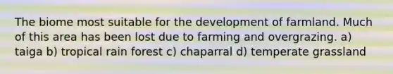 The biome most suitable for the development of farmland. Much of this area has been lost due to farming and overgrazing. a) taiga b) tropical rain forest c) chaparral d) temperate grassland