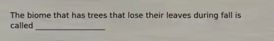 The biome that has trees that lose their leaves during fall is called __________________