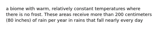 a biome with warm, relatively constant temperatures where there is no frost. These areas receive more than 200 centimeters (80 inches) of rain per year in rains that fall nearly every day