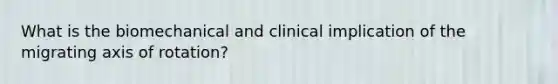 What is the biomechanical and clinical implication of the migrating axis of rotation?