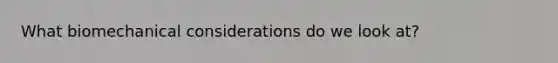 What biomechanical considerations do we look at?
