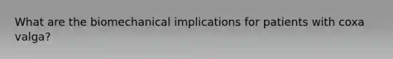 What are the biomechanical implications for patients with coxa valga?