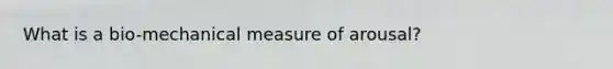 What is a bio-mechanical measure of arousal?