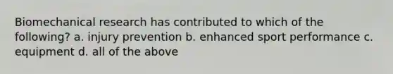 Biomechanical research has contributed to which of the following? a. injury prevention b. enhanced sport performance c. equipment d. all of the above