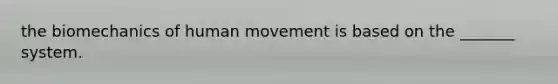 the biomechanics of human movement is based on the _______ system.