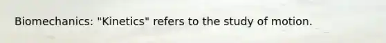 Biomechanics: "Kinetics" refers to the study of motion.